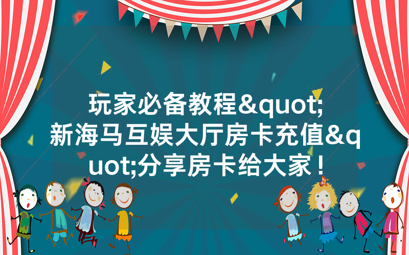 玩家必备教程"新海马互娱大厅房卡充值"分享房卡给大家！