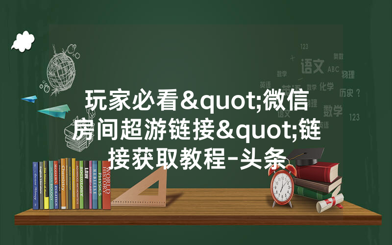 玩家必看"微信房间超游链接"链接获取教程-头条