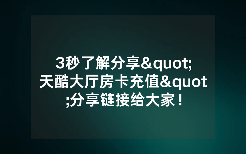 3秒了解分享"天酷大厅房卡充值"分享链接给大家！