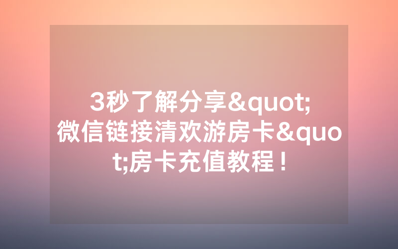 3秒了解分享"微信链接清欢游房卡"房卡充值教程！