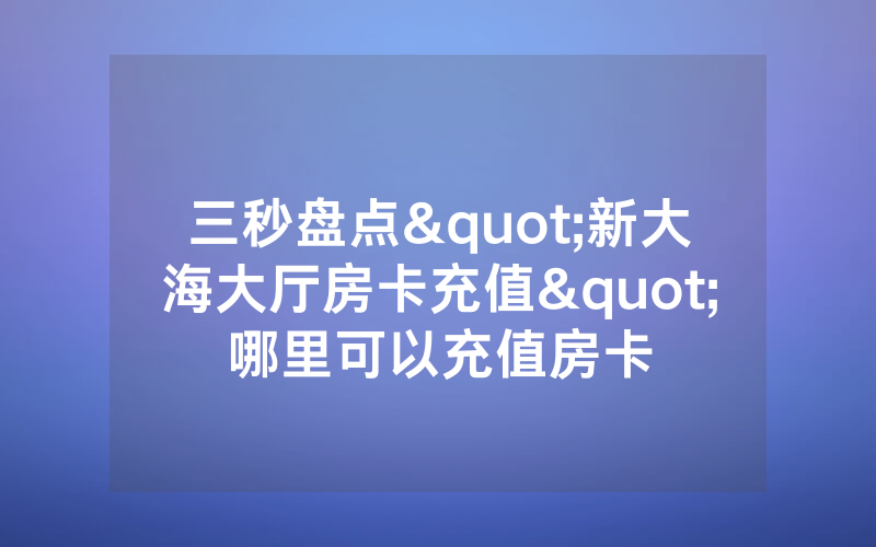 三秒盘点"新大海大厅房卡充值"哪里可以充值房卡
