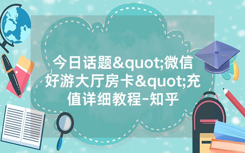 今日话题"微信好游大厅房卡"充值详细教程-知乎