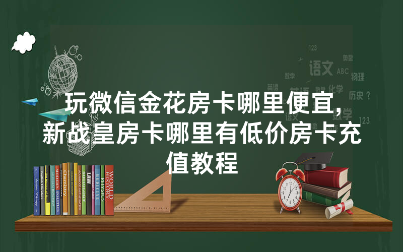 玩微信金花房卡哪里便宜,新战皇房卡哪里有低价房卡充值教程