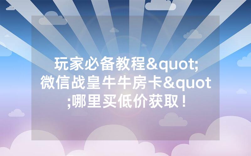 玩家必备教程"微信战皇牛牛房卡"哪里买低价获取！