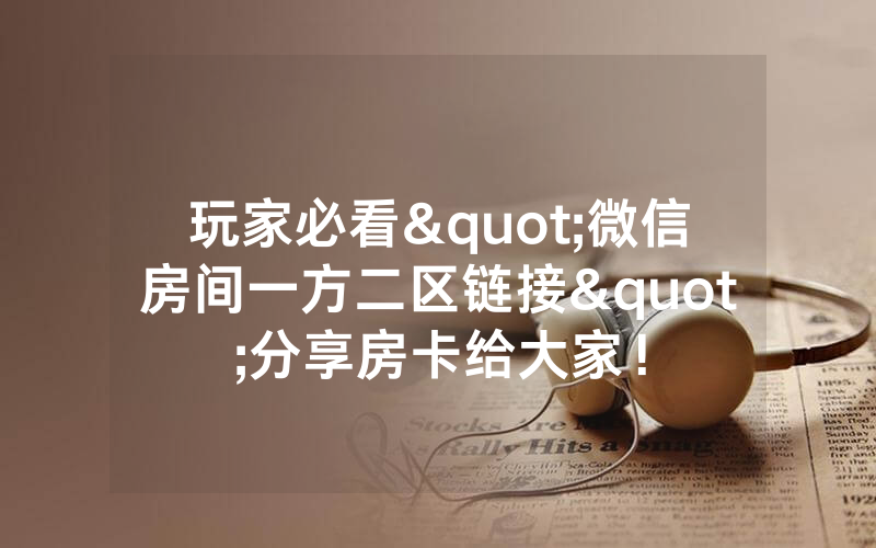 玩家必看"微信房间一方二区链接"分享房卡给大家！