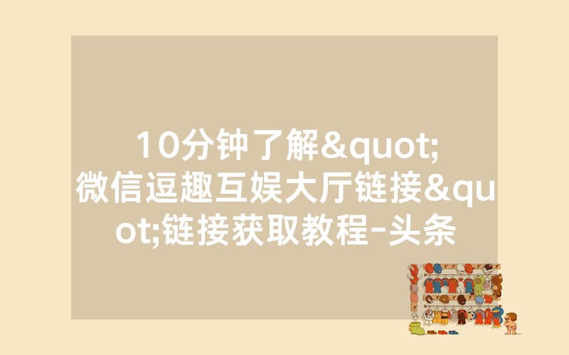 10分钟了解"微信逗趣互娱大厅链接"链接获取教程-头条