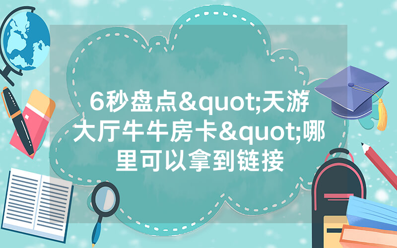 6秒盘点"天游大厅牛牛房卡"哪里可以拿到链接