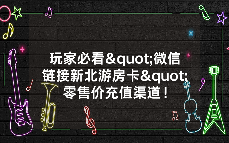 玩家必看"微信链接新北游房卡"零售价充值渠道！