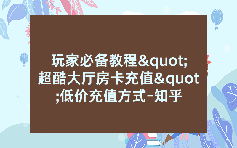 玩家必备教程"超酷大厅房卡充值"低价充值方式-知乎