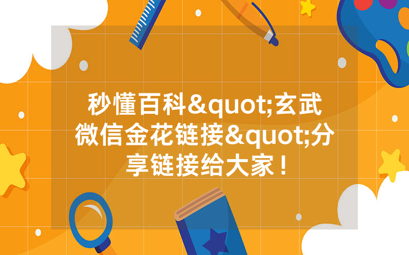 秒懂百科"玄武微信金花链接"分享链接给大家！