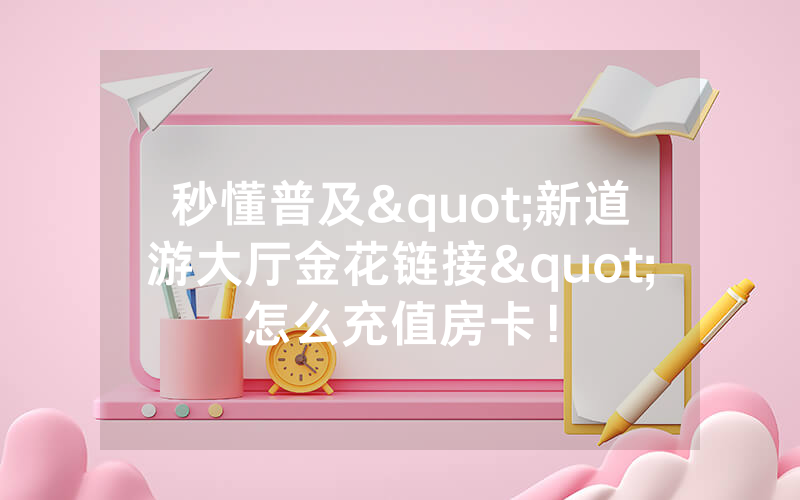秒懂普及"新道游大厅金花链接"怎么充值房卡！