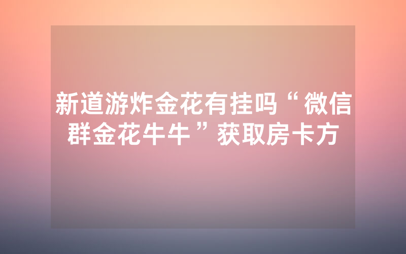 新道游炸金花有挂吗“微信群金花牛牛”获取房卡方