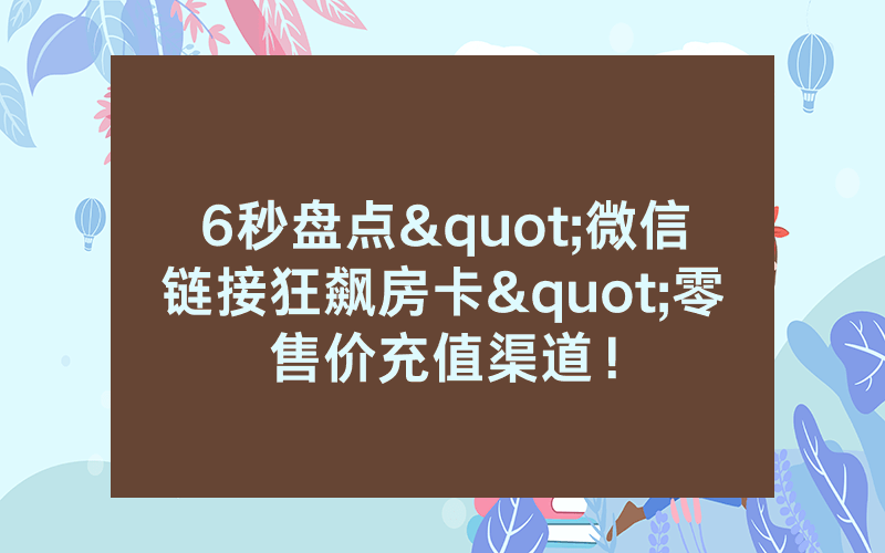 6秒盘点"微信链接狂飙房卡"零售价充值渠道！