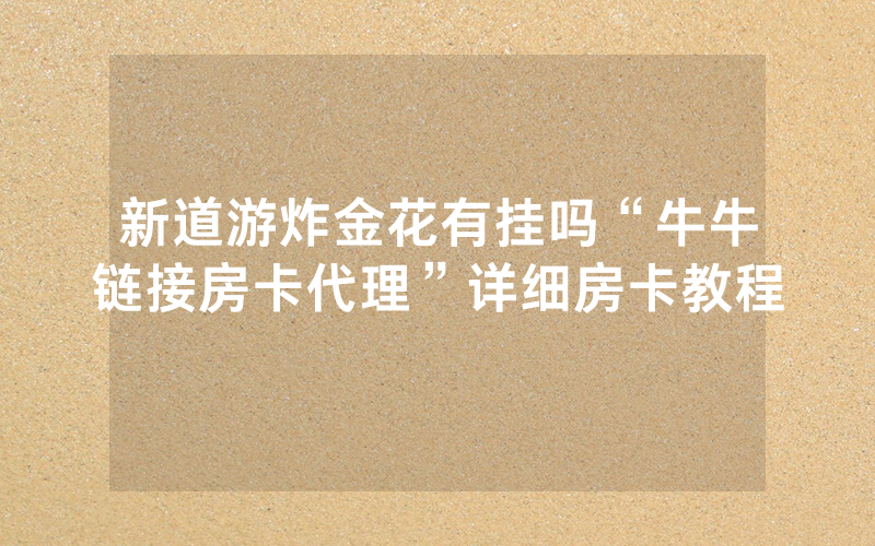 新道游炸金花有挂吗“牛牛链接房卡代理”详细房卡教程