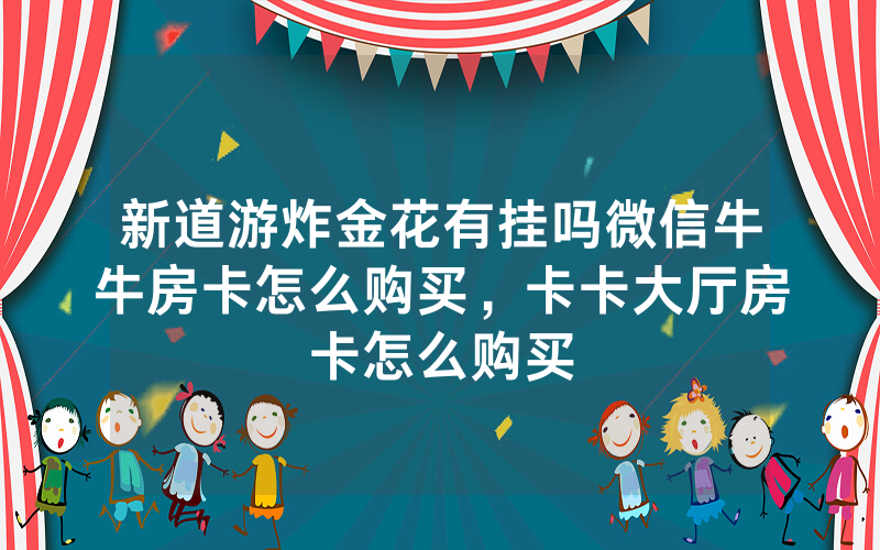 新道游炸金花有挂吗微信牛牛房卡怎么购买，卡卡大厅房卡怎么购买