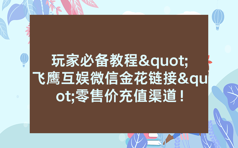 玩家必备教程"飞鹰互娱微信金花链接"零售价充值渠道！