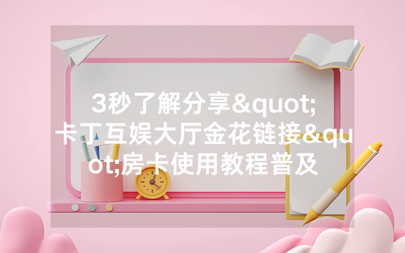3秒了解分享"卡丁互娱大厅金花链接"房卡使用教程普及