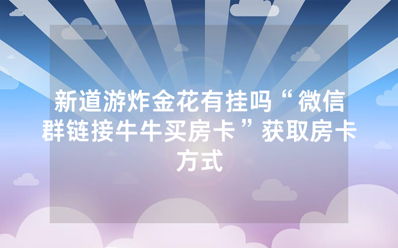 新道游炸金花有挂吗“微信群链接牛牛买房卡”获取房卡方式