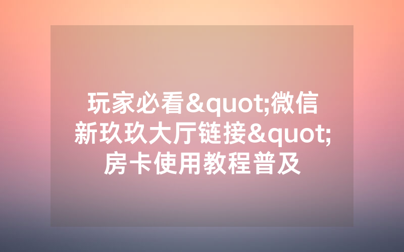 玩家必看"微信新玖玖大厅链接"房卡使用教程普及
