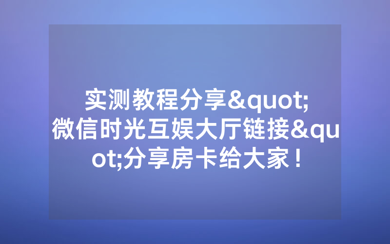 实测教程分享"微信时光互娱大厅链接"分享房卡给大家!