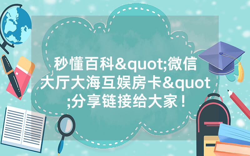 秒懂百科"微信大厅大海互娱房卡"分享链接给大家！