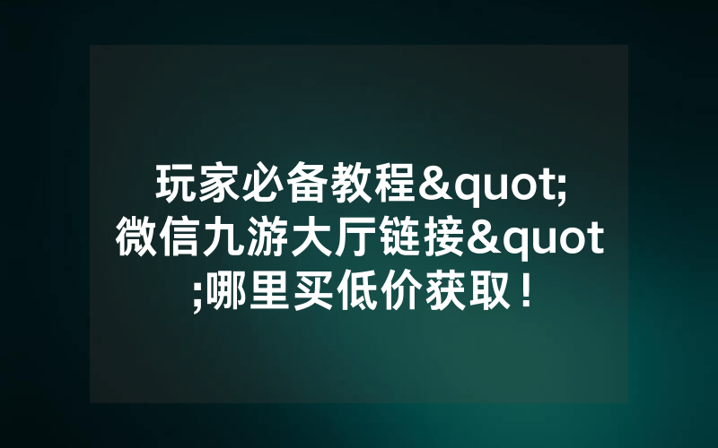 玩家必备教程"微信九游大厅链接"哪里买低价获取！