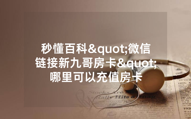 秒懂百科"微信链接新九哥房卡"哪里可以充值房卡