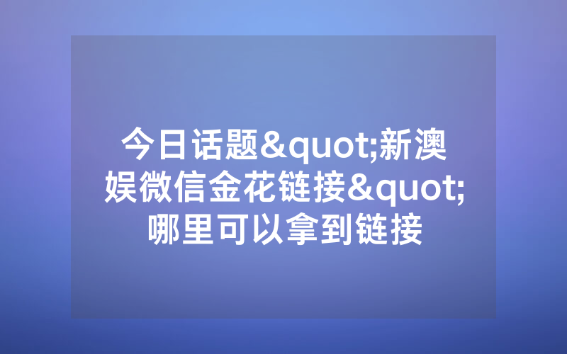 今日话题"新澳娱微信金花链接"哪里可以拿到链接