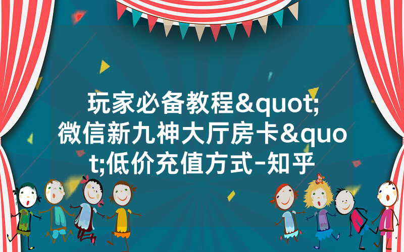 玩家必备教程"微信新九神大厅房卡"低价充值方式-知乎