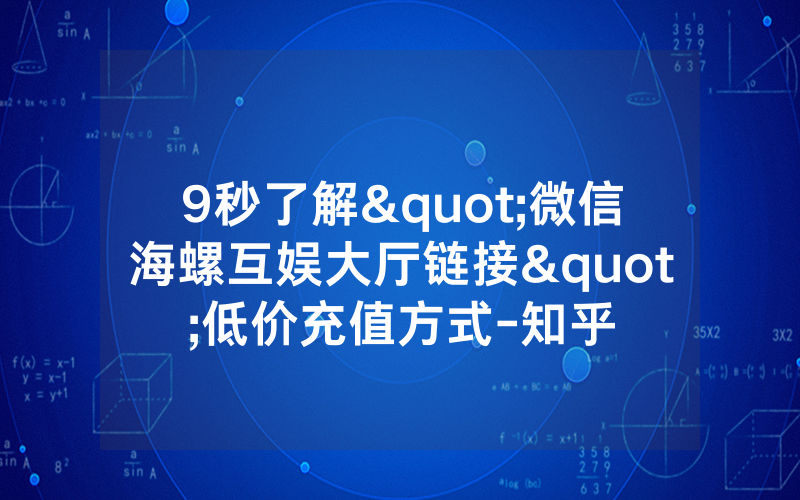 9秒了解"微信海螺互娱大厅链接"低价充值方式-知乎