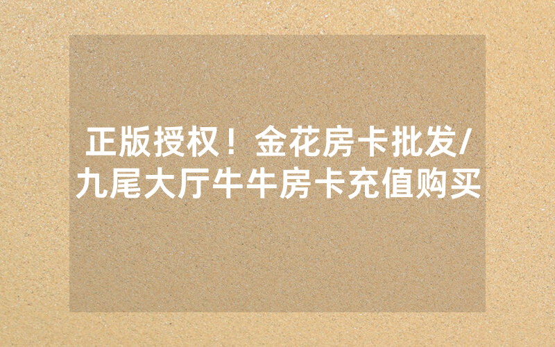 正版授权！金花房卡批发/九尾大厅牛牛房卡充值购买