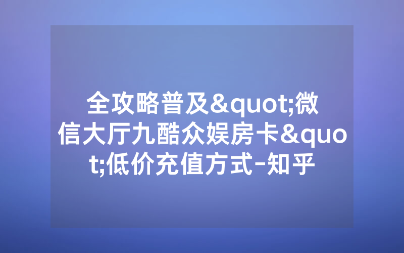 全攻略普及"微信大厅九酷众娱房卡"低价充值方式-知乎