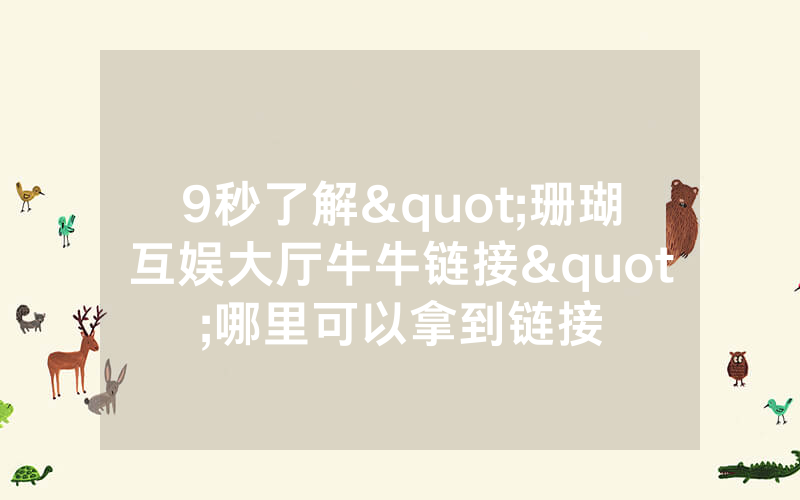9秒了解"珊瑚互娱大厅牛牛链接"哪里可以拿到链接