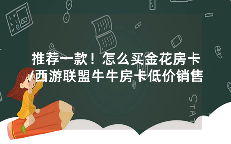 推荐一款！怎么买金花房卡/西游联盟牛牛房卡低价销售