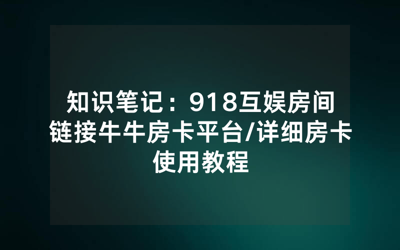 知识笔记：918互娱房间链接牛牛房卡平台/详细房卡使用教程