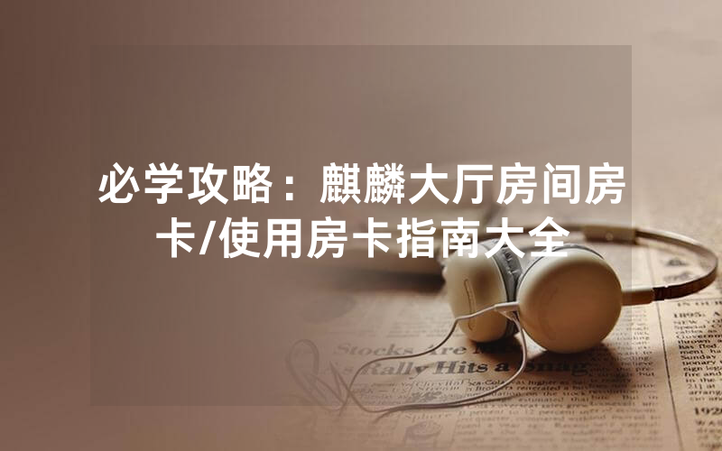 必学攻略：麒麟大厅房间房卡/使用房卡指南大全