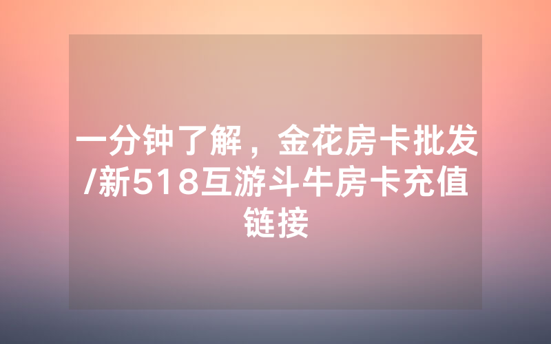 一分钟了解，金花房卡批发/新518互游斗牛房卡充值链接