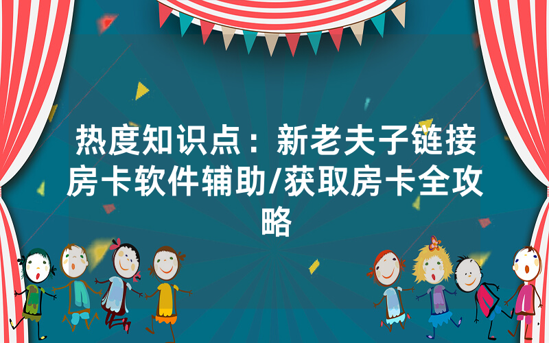 热度知识点：新老夫子链接房卡软件辅助/获取房卡全攻略