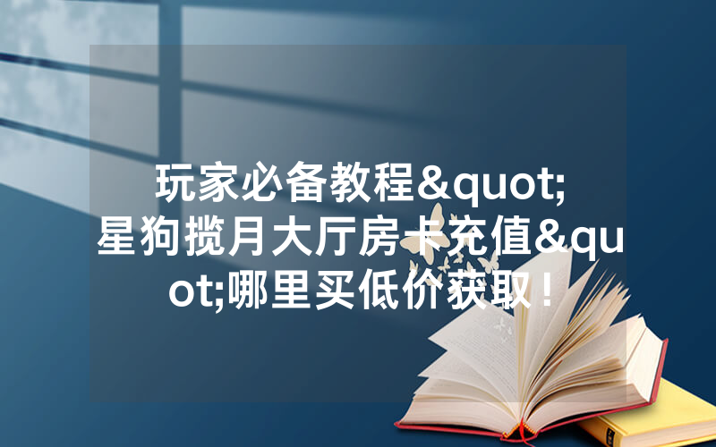 玩家必备教程"星狗揽月大厅房卡充值"哪里买低价获取！