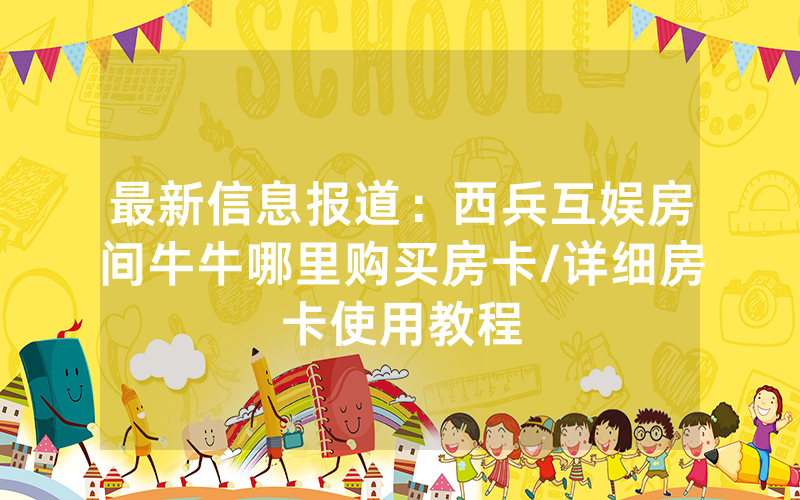 最新信息报道：西兵互娱房间牛牛哪里购买房卡/详细房卡使用教程