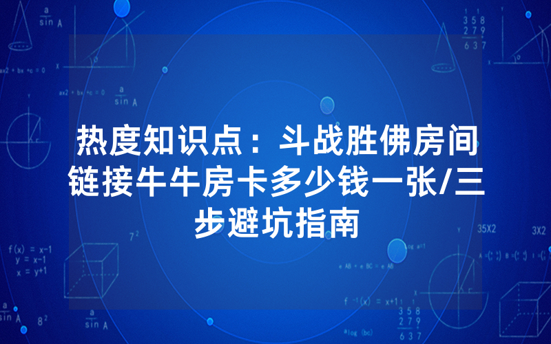 热度知识点：斗战胜佛房间链接牛牛房卡多少钱一张/三步避坑指南