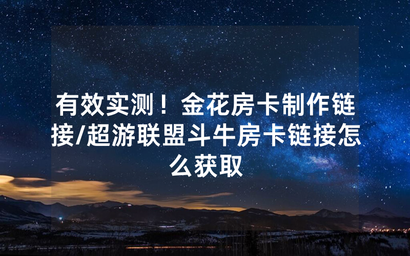 有效实测！金花房卡制作链接/超游联盟斗牛房卡链接怎么获取