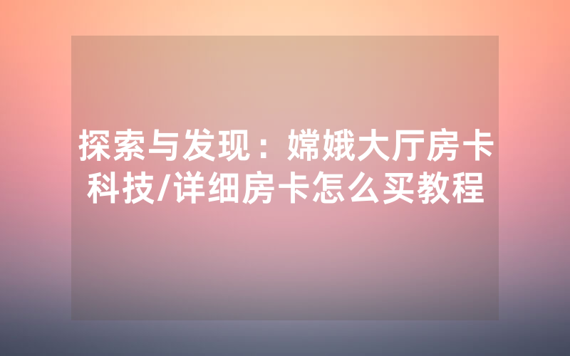 探索与发现：嫦娥大厅房卡科技/详细房卡怎么买教程