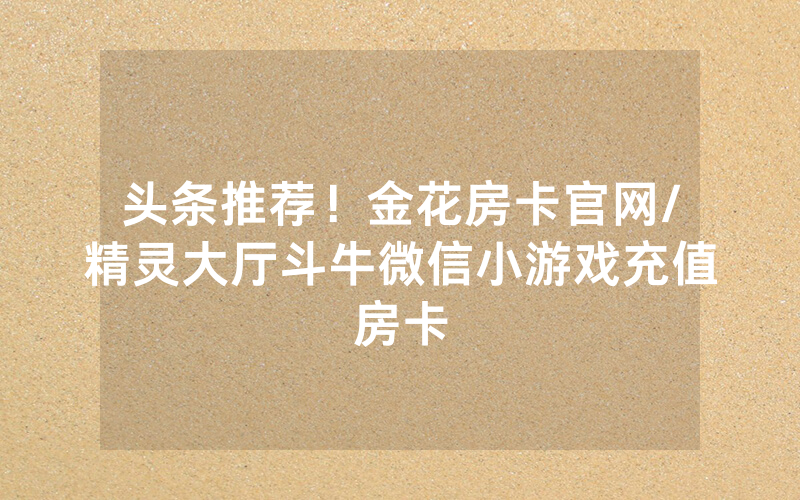 头条推荐！金花房卡官网/精灵大厅斗牛微信小游戏充值房卡