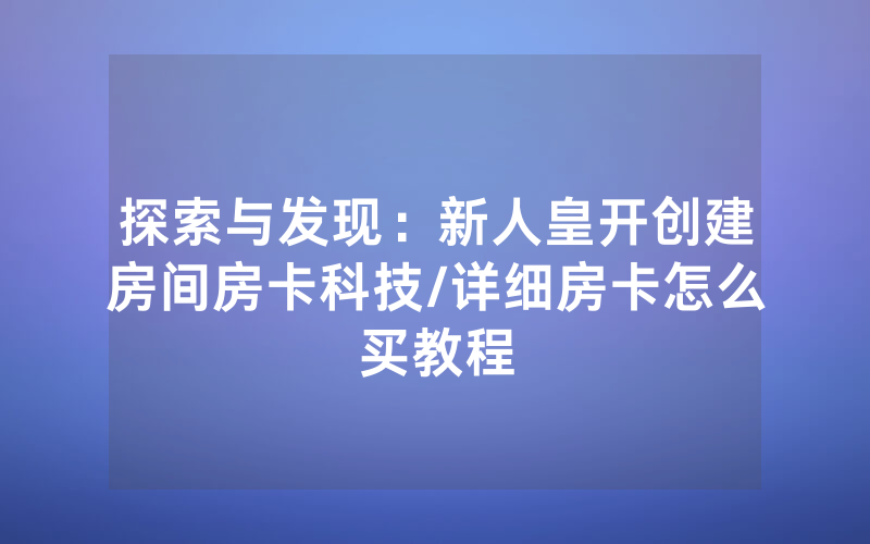 探索与发现：新人皇开创建房间房卡科技/详细房卡怎么买教程