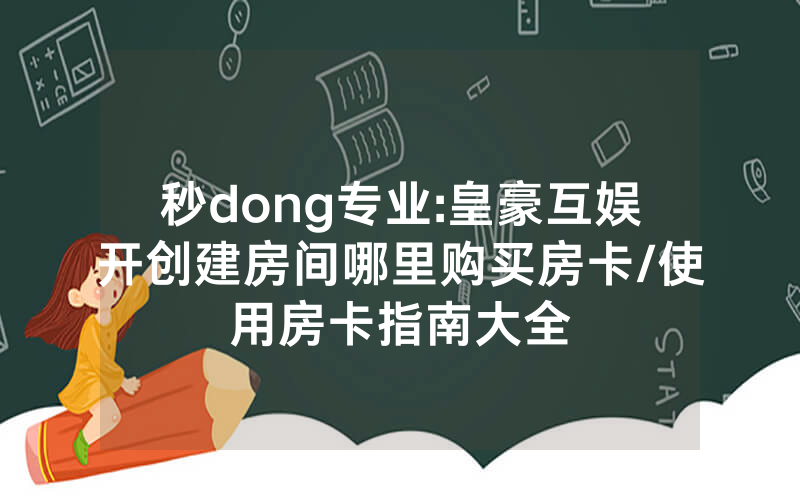 秒dong专业:皇豪互娱开创建房间哪里购买房卡/使用房卡指南大全