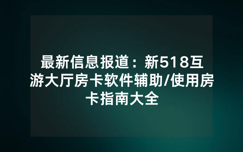 最新信息报道：新518互游大厅房卡软件辅助/使用房卡指南大全