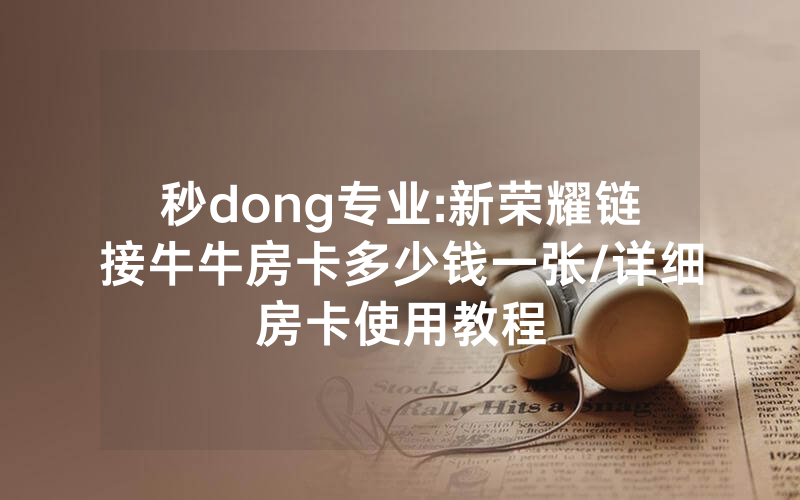 秒dong专业:新荣耀链接牛牛房卡多少钱一张/详细房卡使用教程
