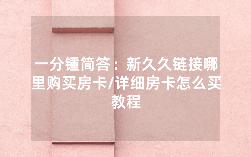 一分锺简答：新久久链接哪里购买房卡/详细房卡怎么买教程