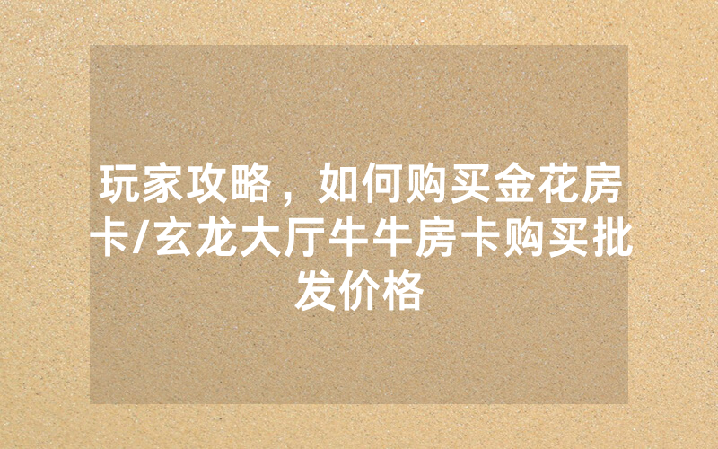 玩家攻略，如何购买金花房卡/玄龙大厅牛牛房卡购买批发价格